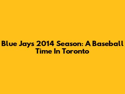 Blue Jays' 2014 Season: A Baseball Time In Toronto