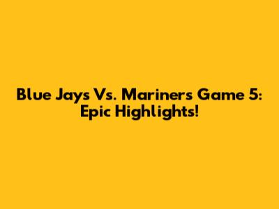 Blue Jays Vs. Mariners Game 5: Epic Highlights!