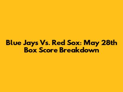 Blue Jays Vs. Red Sox: May 28th Box Score Breakdown