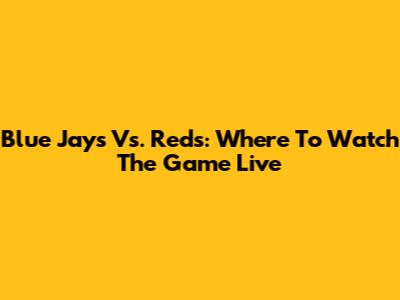 Blue Jays Vs. Reds: Where To Watch The Game Live