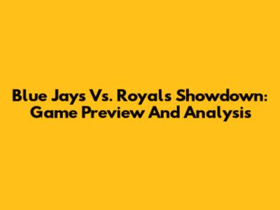 Blue Jays Vs. Royals Showdown: Game Preview And Analysis