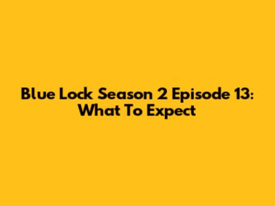 Blue Lock Season 2 Episode 13: What To Expect