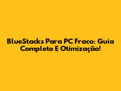 BlueStacks Para PC Fraco: Guia Completo E Otimização!