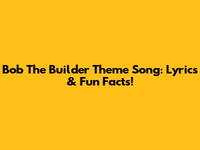 Bob The Builder Theme Song: Lyrics & Fun Facts!