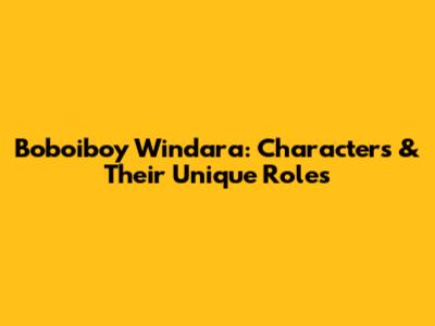 Boboiboy Windara: Characters & Their Unique Roles