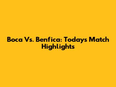 Boca Vs. Benfica: Today's Match Highlights