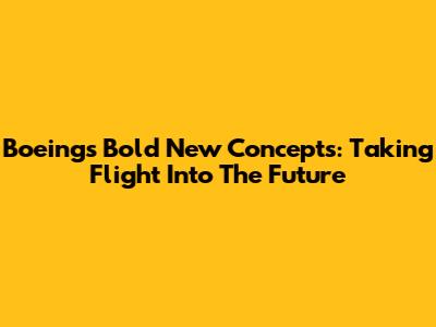Boeing's Bold New Concepts: Taking Flight Into The Future