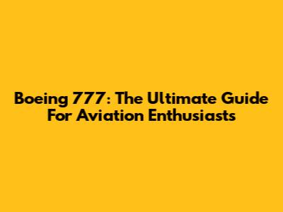 Boeing 777: The Ultimate Guide For Aviation Enthusiasts