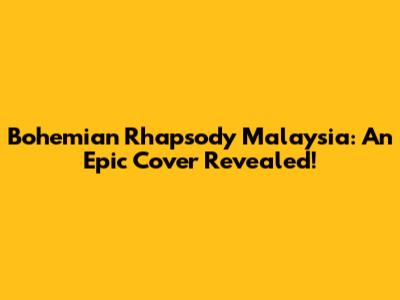 Bohemian Rhapsody Malaysia: An Epic Cover Revealed!