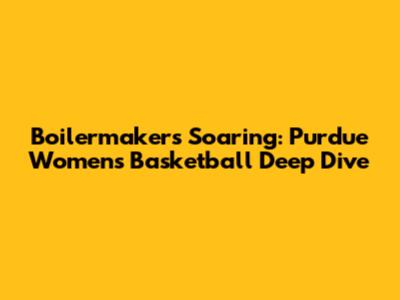 Boilermakers Soaring: Purdue Women's Basketball Deep Dive