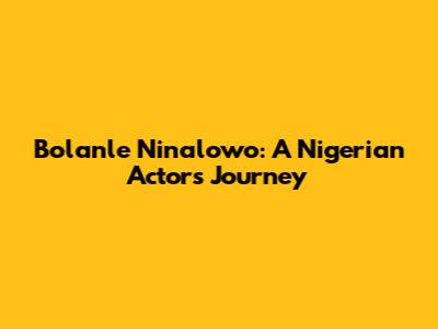 Bolanle Ninalowo: A Nigerian Actor's Journey