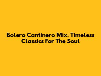 Bolero Cantinero Mix: Timeless Classics For The Soul