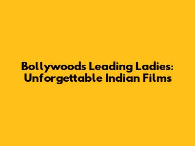 Bollywood's Leading Ladies: Unforgettable Indian Films