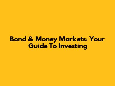 Bond & Money Markets: Your Guide To Investing