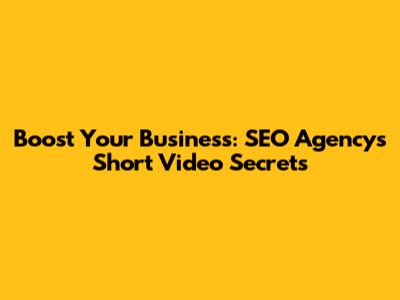 Boost Your Business: SEO Agency's Short Video Secrets
