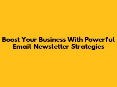 Boost Your Business With Powerful Email Newsletter Strategies