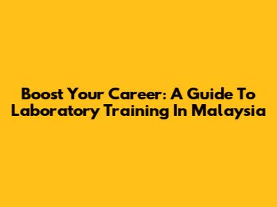 Boost Your Career: A Guide To Laboratory Training In Malaysia