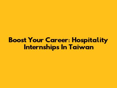 Boost Your Career: Hospitality Internships In Taiwan