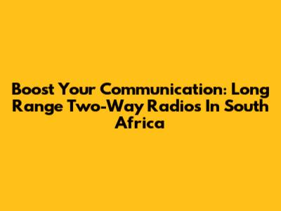 Boost Your Communication: Long Range Two-Way Radios In South Africa