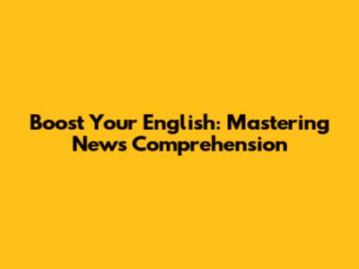 Boost Your English: Mastering News Comprehension
