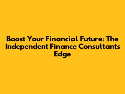 Boost Your Financial Future: The Independent Finance Consultant's Edge