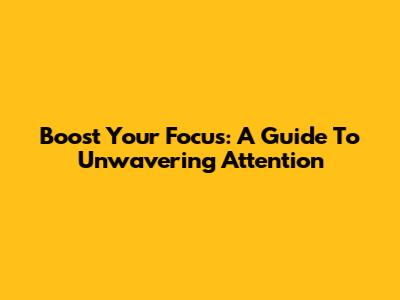 Boost Your Focus: A Guide To Unwavering Attention