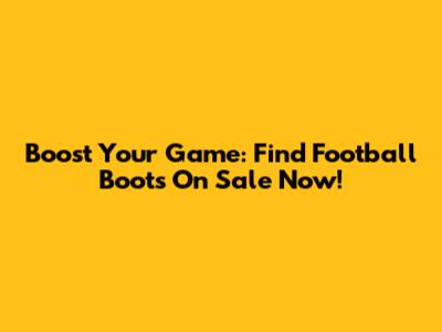 Boost Your Game: Find Football Boots On Sale Now!
