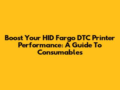 Boost Your HID Fargo DTC Printer Performance: A Guide To Consumables