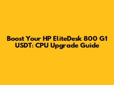 Boost Your HP EliteDesk 800 G1 USDT: CPU Upgrade Guide