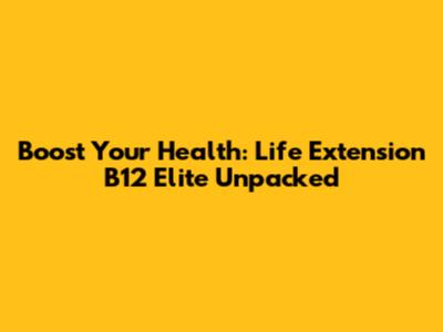 Boost Your Health: Life Extension B12 Elite Unpacked