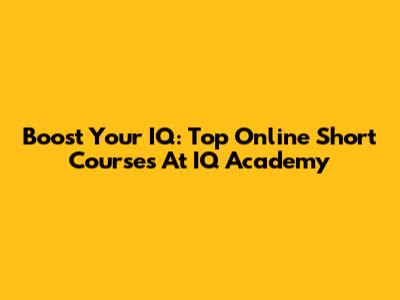 Boost Your IQ: Top Online Short Courses At IQ Academy