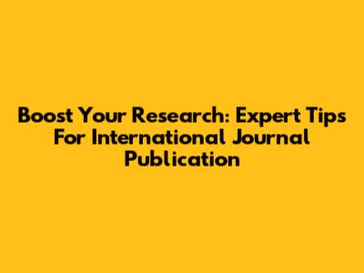 Boost Your Research: Expert Tips For International Journal Publication