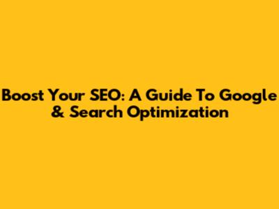 Boost Your SEO: A Guide To Google & Search Optimization