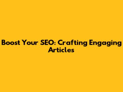 Boost Your SEO: Crafting Engaging Articles
