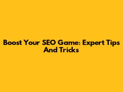 Boost Your SEO Game: Expert Tips And Tricks