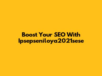 Boost Your SEO With Ipsepseniloya2021sese