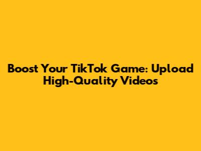 Boost Your TikTok Game: Upload High-Quality Videos