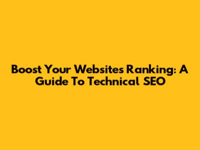 Boost Your Website's Ranking: A Guide To Technical SEO