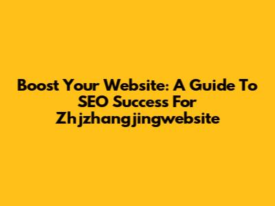 Boost Your Website: A Guide To SEO Success For Zhjzhangjingwebsite