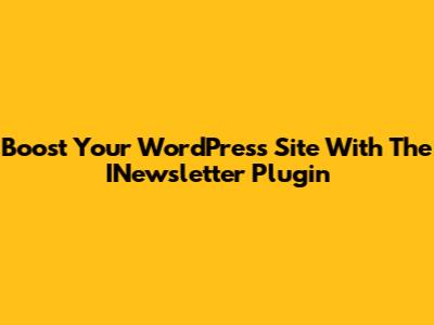 Boost Your WordPress Site With The INewsletter Plugin