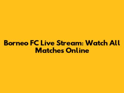 Borneo FC Live Stream: Watch All Matches Online