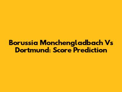 Borussia Monchengladbach Vs Dortmund: Score Prediction