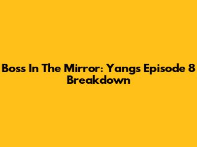 Boss In The Mirror: Yang's Episode 8 Breakdown