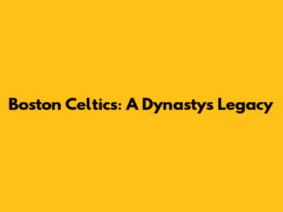 Boston Celtics: A Dynasty's Legacy