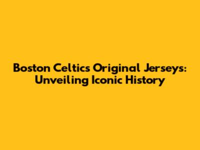 Boston Celtics Original Jerseys: Unveiling Iconic History