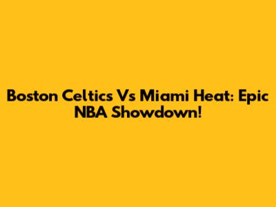 Boston Celtics Vs Miami Heat: Epic NBA Showdown!
