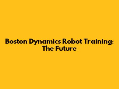 Boston Dynamics Robot Training: The Future