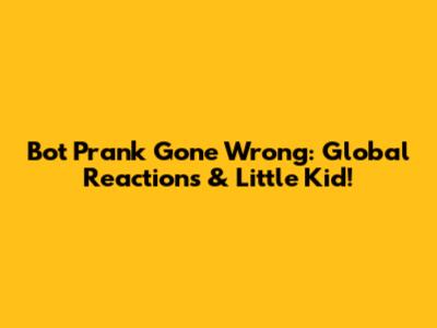 Bot Prank Gone Wrong: Global Reactions & Little Kid!