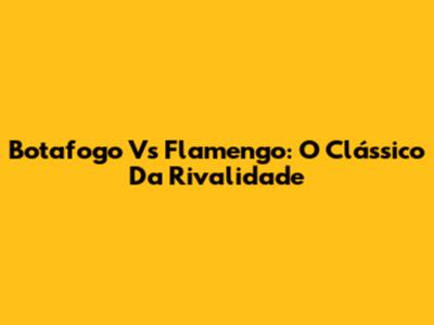Botafogo Vs Flamengo: O Clássico Da Rivalidade