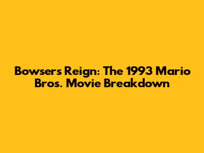Bowser's Reign: The 1993 Mario Bros. Movie Breakdown